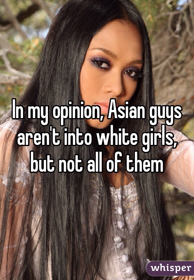 In my opinion, Asian guys aren't into white girls, but not all of them