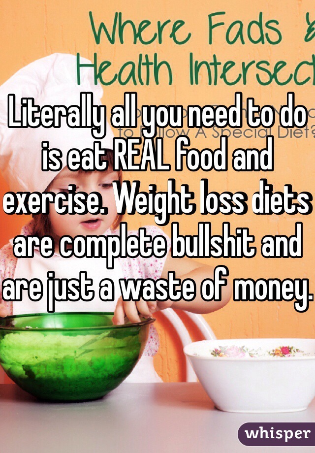 Literally all you need to do is eat REAL food and exercise. Weight loss diets are complete bullshit and are just a waste of money. 