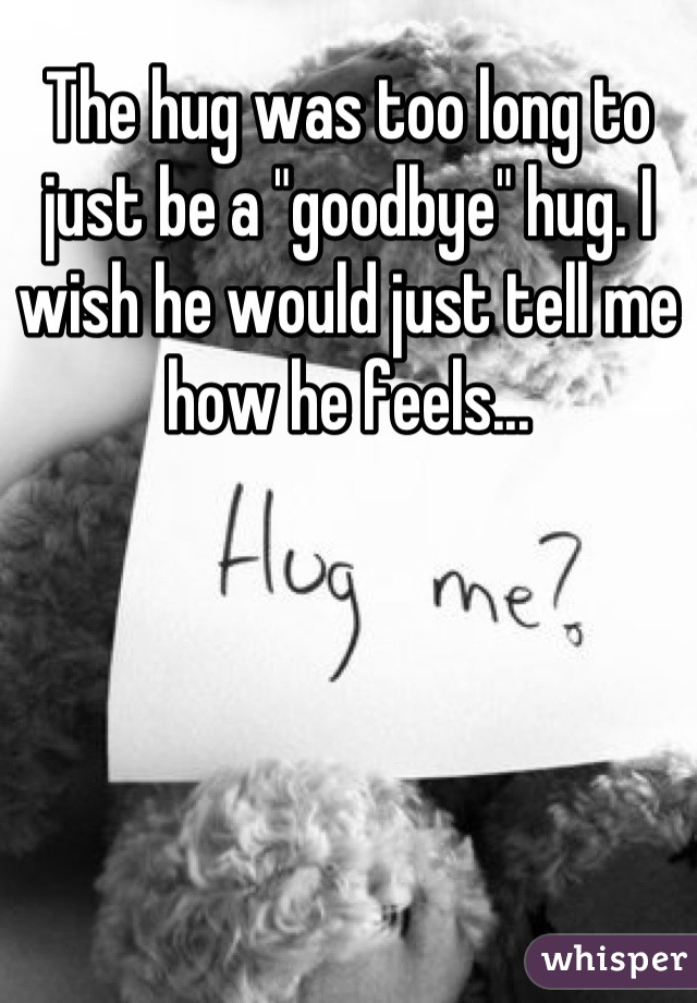 The hug was too long to just be a "goodbye" hug. I wish he would just tell me how he feels...
