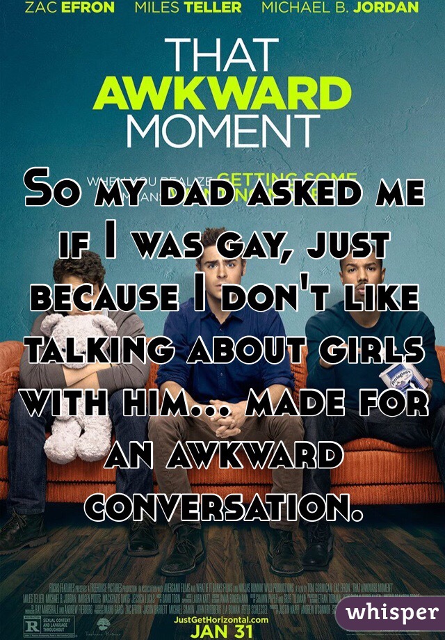 So my dad asked me if I was gay, just because I don't like talking about girls with him... made for an awkward conversation.