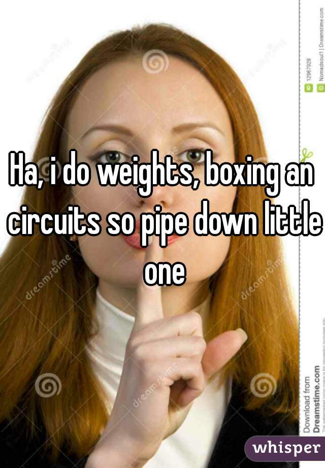 Ha, i do weights, boxing an circuits so pipe down little one