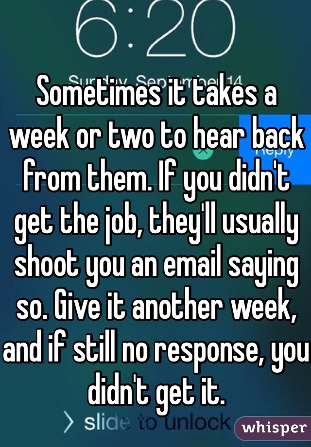 Sometimes it takes a week or two to hear back from them. If you didn't get the job, they'll usually shoot you an email saying so. Give it another week, and if still no response, you didn't get it.