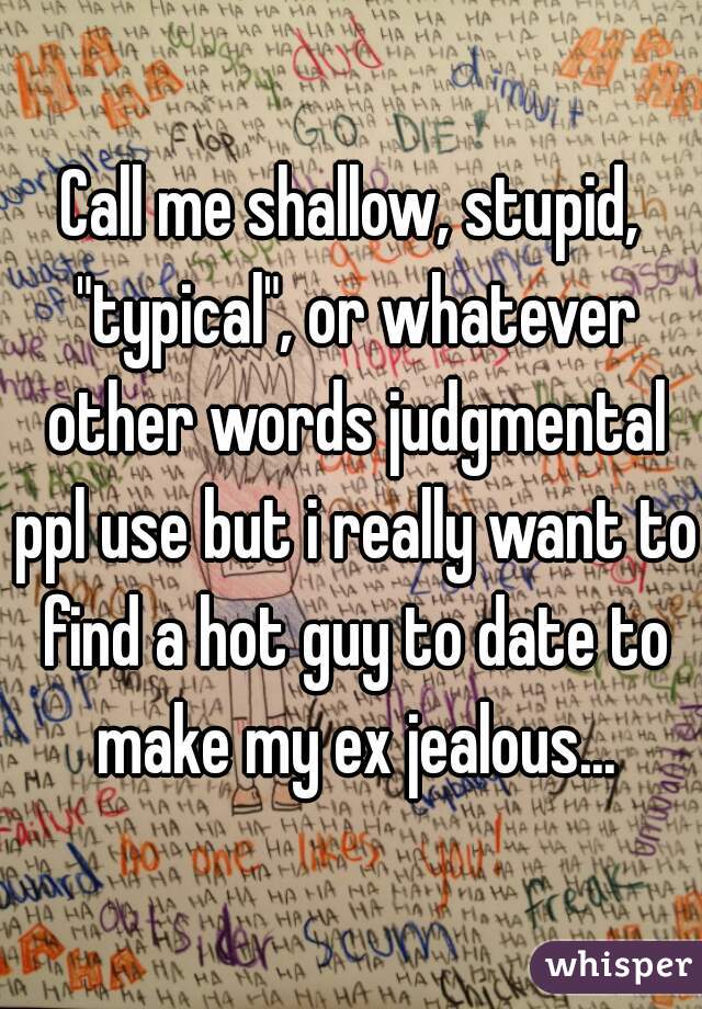 Call me shallow, stupid, "typical", or whatever other words judgmental ppl use but i really want to find a hot guy to date to make my ex jealous...
