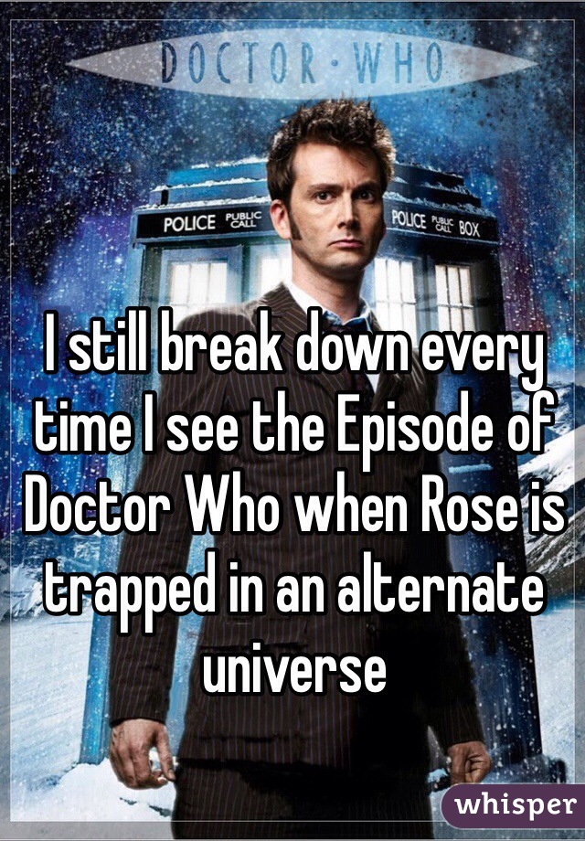 I still break down every time I see the Episode of Doctor Who when Rose is trapped in an alternate universe