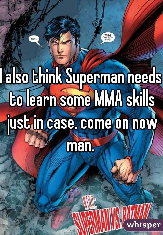 I also think Superman needs to learn some MMA skills just in case. come on now man. 