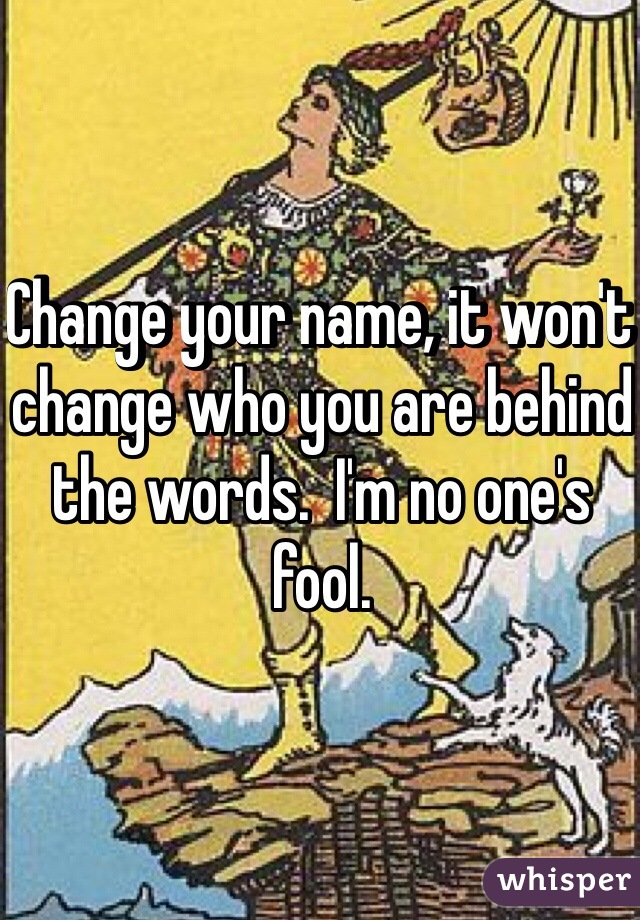 Change your name, it won't change who you are behind the words.  I'm no one's fool. 