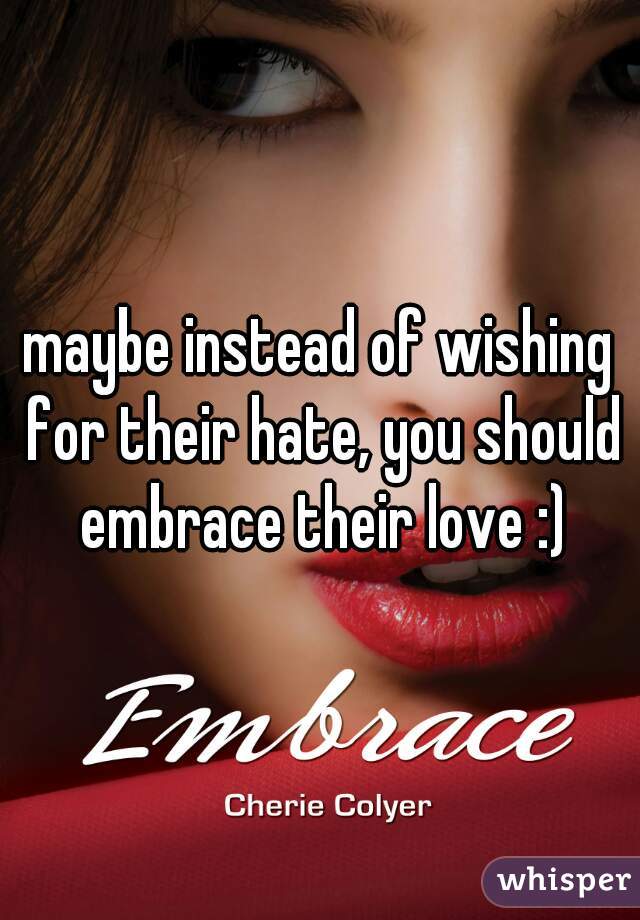 maybe instead of wishing for their hate, you should embrace their love :)