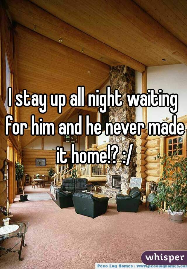 I stay up all night waiting for him and he never made it home!? :/