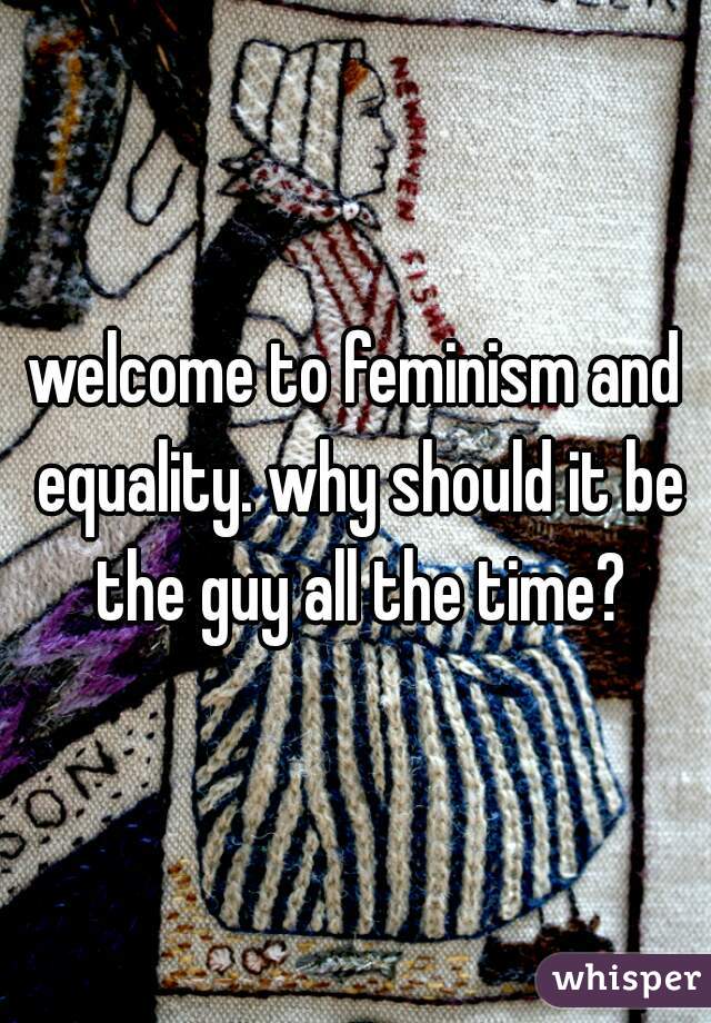 welcome to feminism and equality. why should it be the guy all the time?
