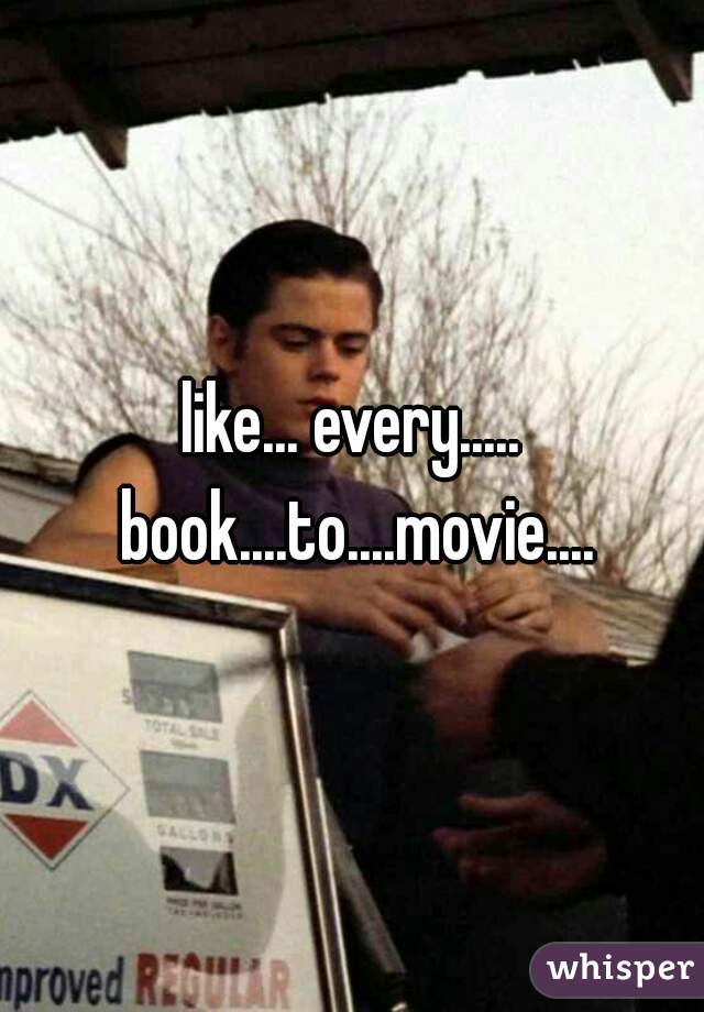 like... every..... book....to....movie....