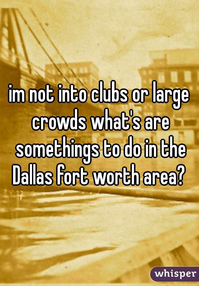 im not into clubs or large crowds what's are somethings to do in the Dallas fort worth area? 