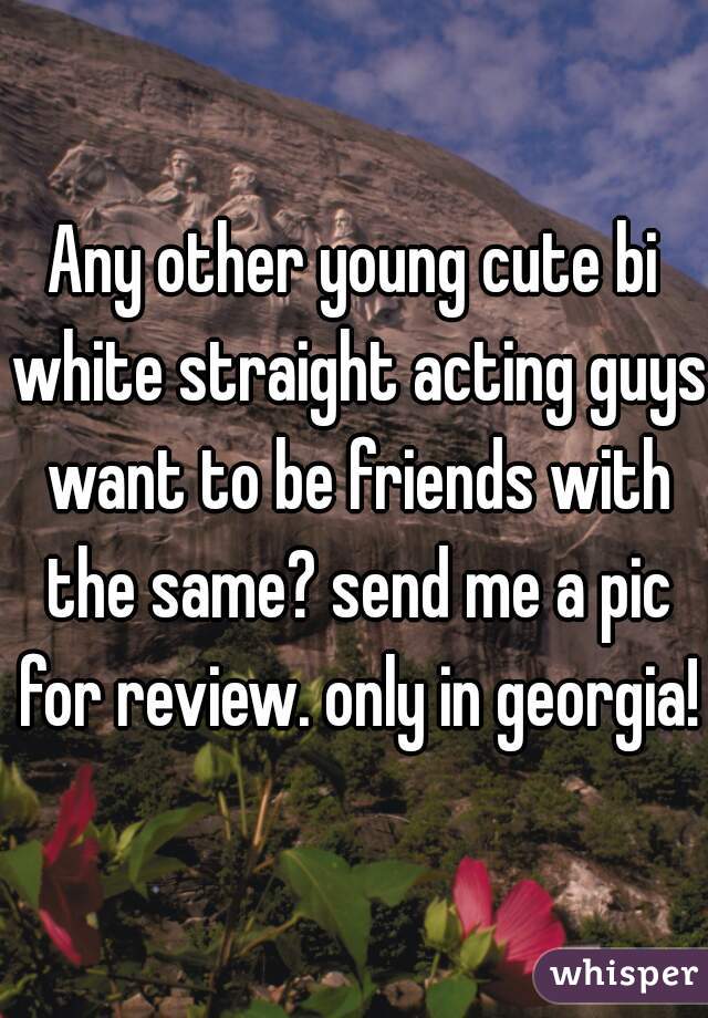 Any other young cute bi white straight acting guys want to be friends with the same? send me a pic for review. only in georgia! 