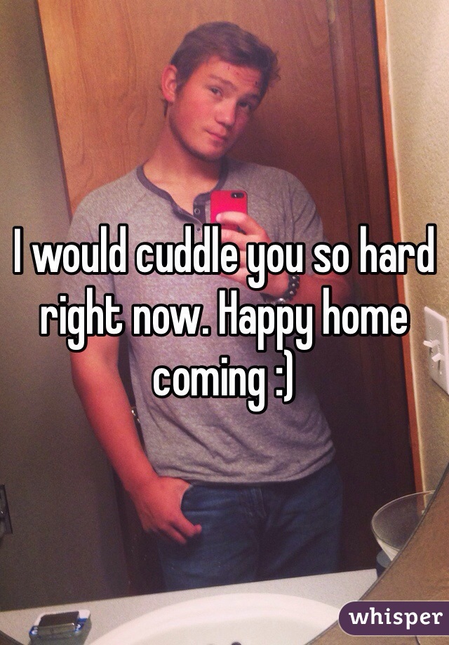 I would cuddle you so hard right now. Happy home coming :)