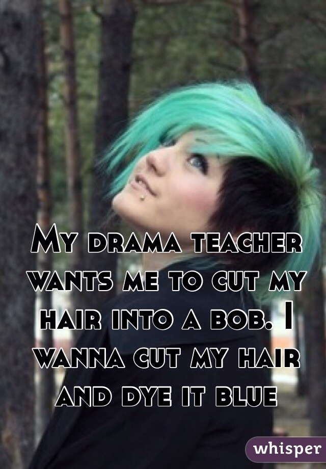 My drama teacher wants me to cut my hair into a bob. I wanna cut my hair and dye it blue