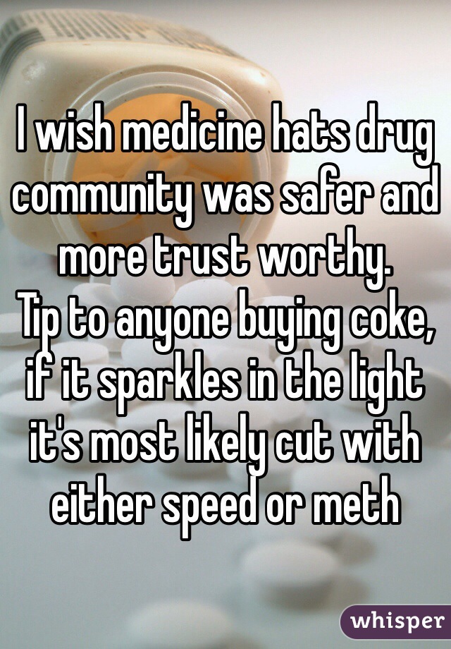 I wish medicine hats drug community was safer and more trust worthy. 
Tip to anyone buying coke, if it sparkles in the light it's most likely cut with either speed or meth 