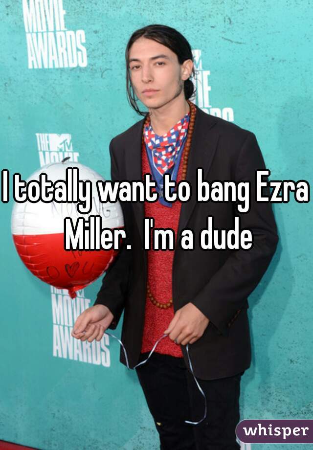 I totally want to bang Ezra Miller.  I'm a dude