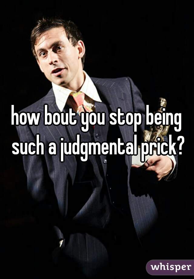how bout you stop being such a judgmental prick?