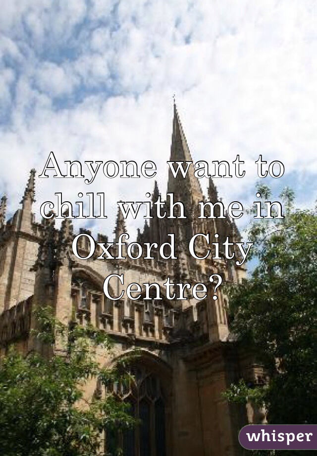 Anyone want to chill with me in Oxford City Centre?