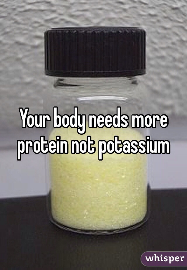 Your body needs more protein not potassium 