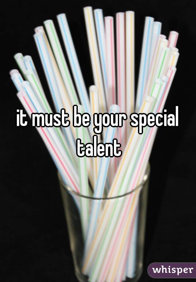 it must be your special talent