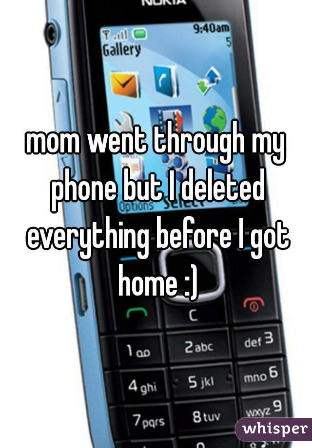 mom went through my phone but I deleted everything before I got home :)