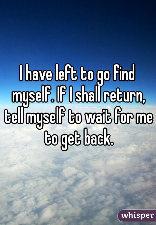 I have left to go find myself. If I shall return, tell myself to wait for me to get back.