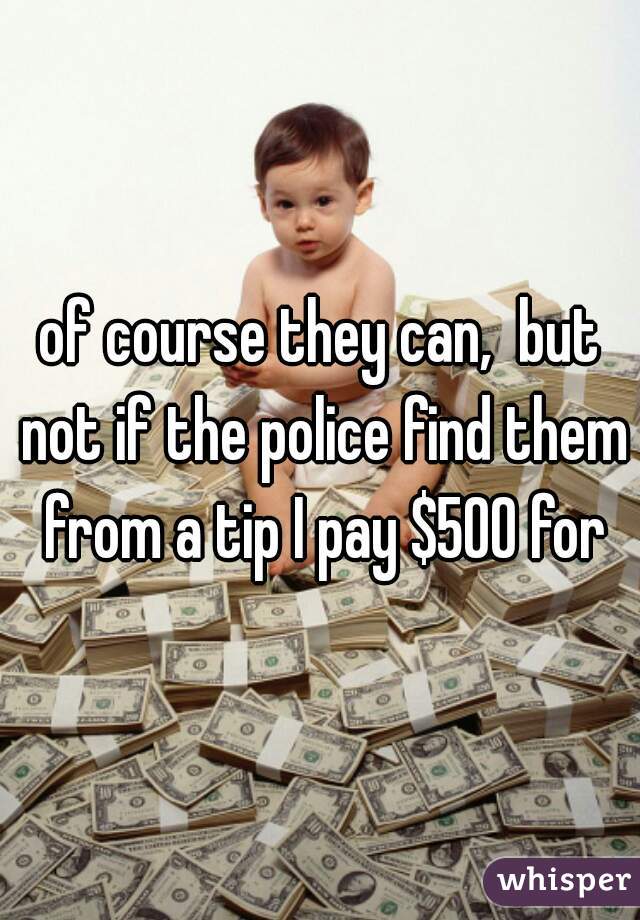 of course they can,  but not if the police find them from a tip I pay $500 for