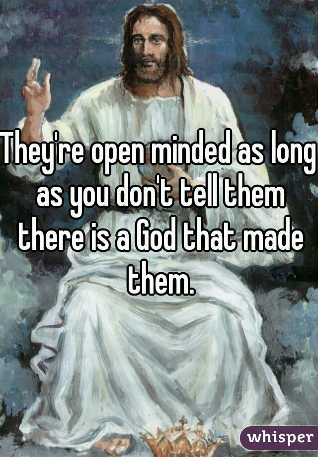 They're open minded as long as you don't tell them there is a God that made them.