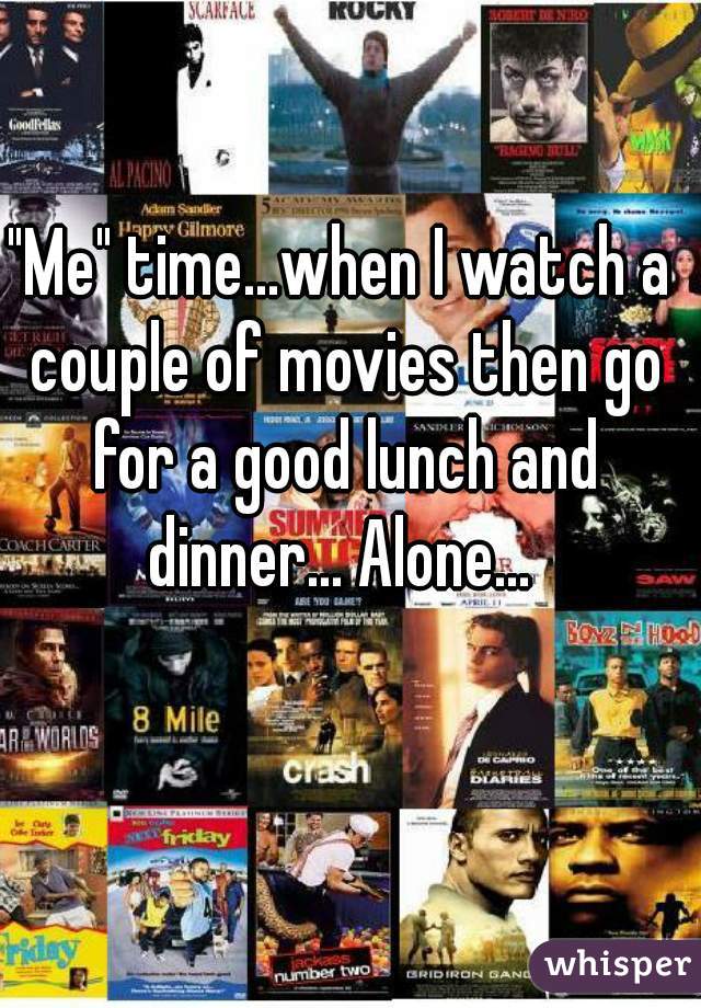 "Me" time...when I watch a couple of movies then go for a good lunch and dinner... Alone... 