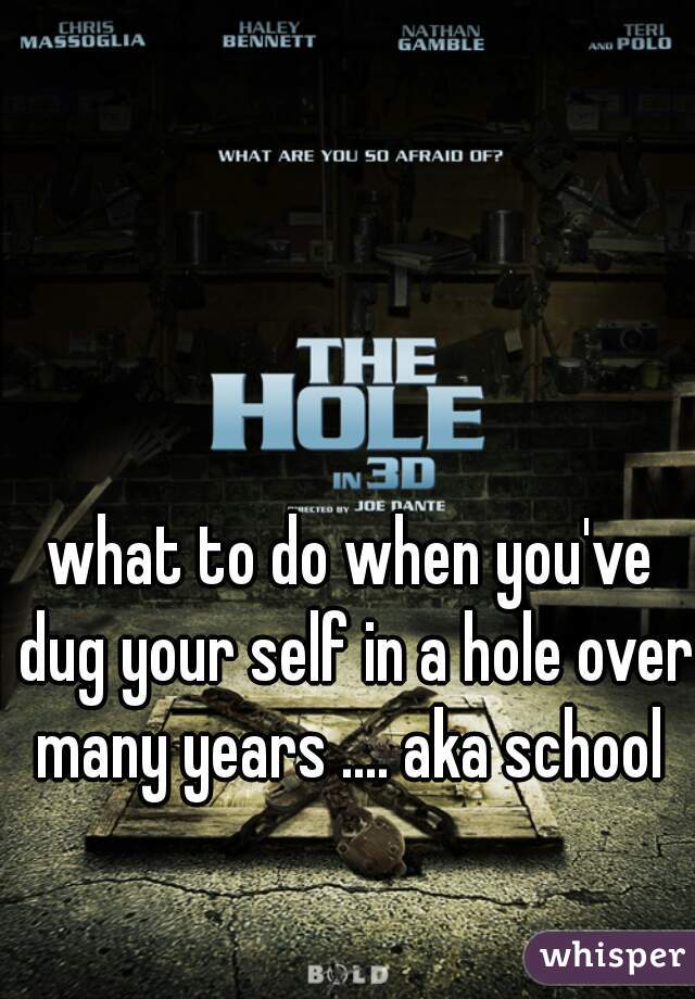 what to do when you've dug your self in a hole over many years .... aka school 