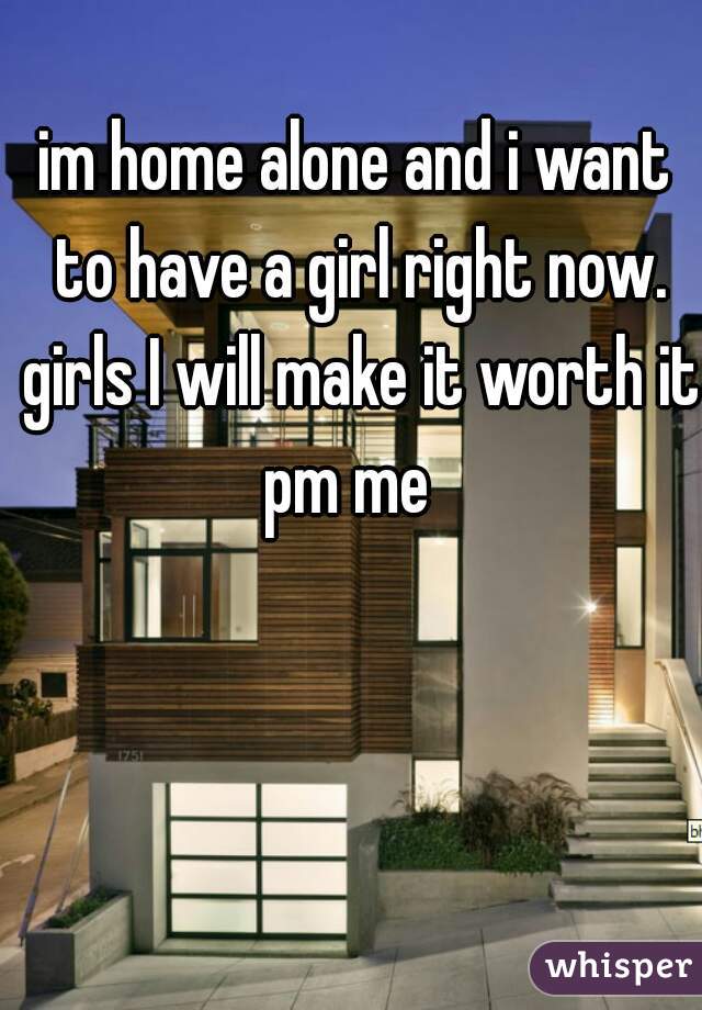 im home alone and i want to have a girl right now. girls I will make it worth it pm me  