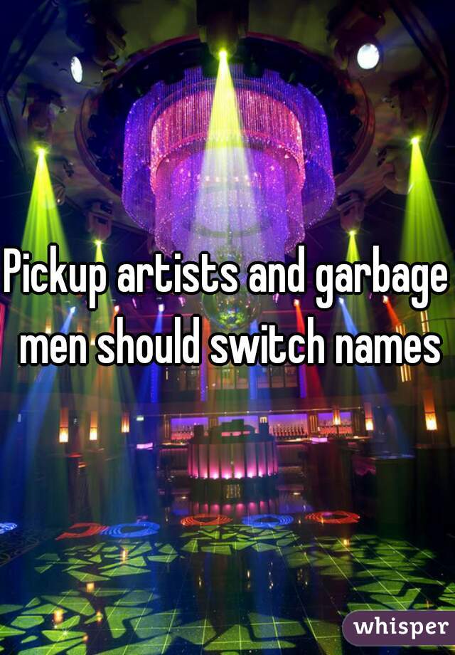 Pickup artists and garbage men should switch names
