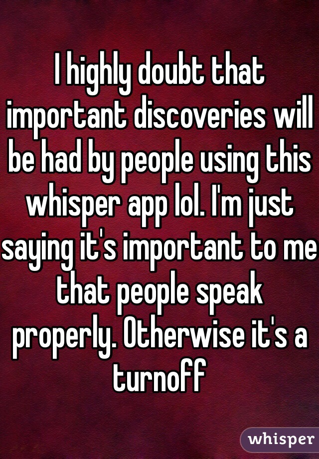 I highly doubt that important discoveries will be had by people using this whisper app lol. I'm just saying it's important to me that people speak properly. Otherwise it's a turnoff