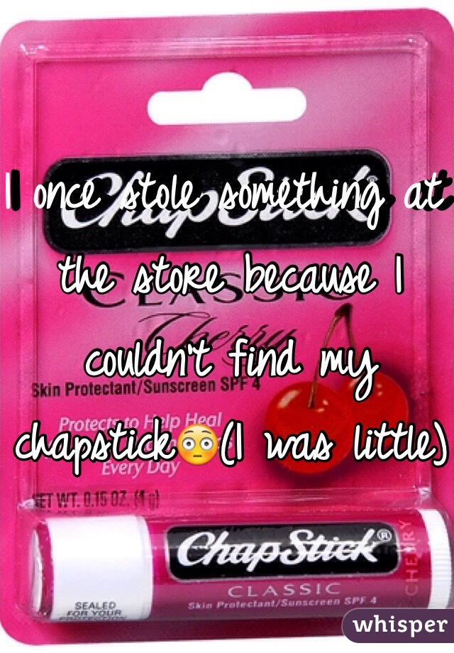 I once stole something at the store because I couldn't find my chapstick😳(I was little)