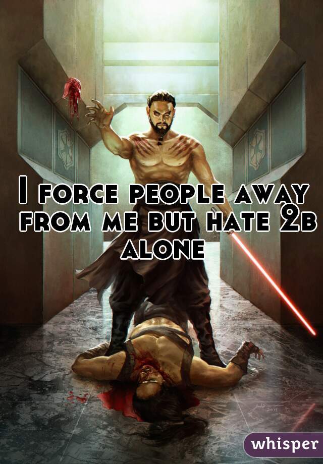 I force people away from me but hate 2b alone 