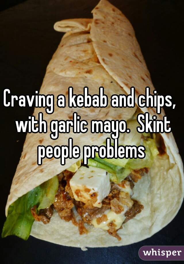 Craving a kebab and chips,  with garlic mayo.  Skint people problems 