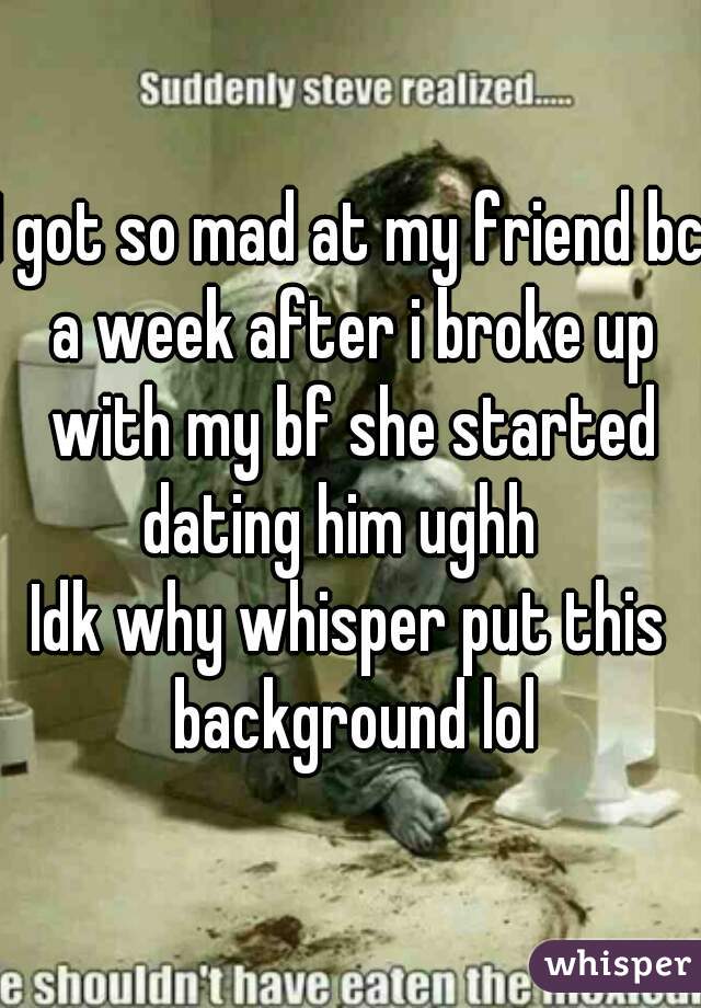 I got so mad at my friend bc a week after i broke up with my bf she started dating him ughh  


Idk why whisper put this background lol