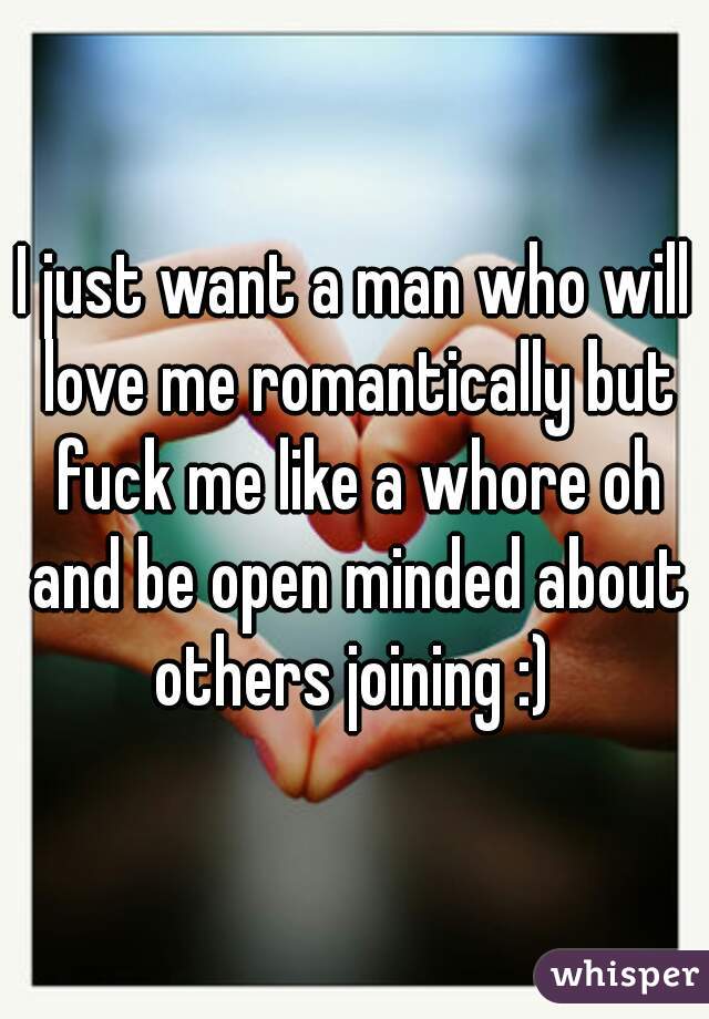 I just want a man who will love me romantically but fuck me like a whore oh and be open minded about others joining :) 
