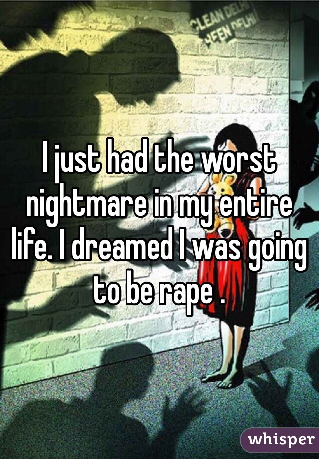 I just had the worst nightmare in my entire life. I dreamed I was going to be rape . 
