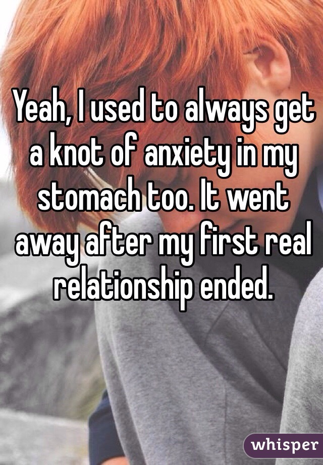 Yeah, I used to always get a knot of anxiety in my stomach too. It went away after my first real relationship ended.