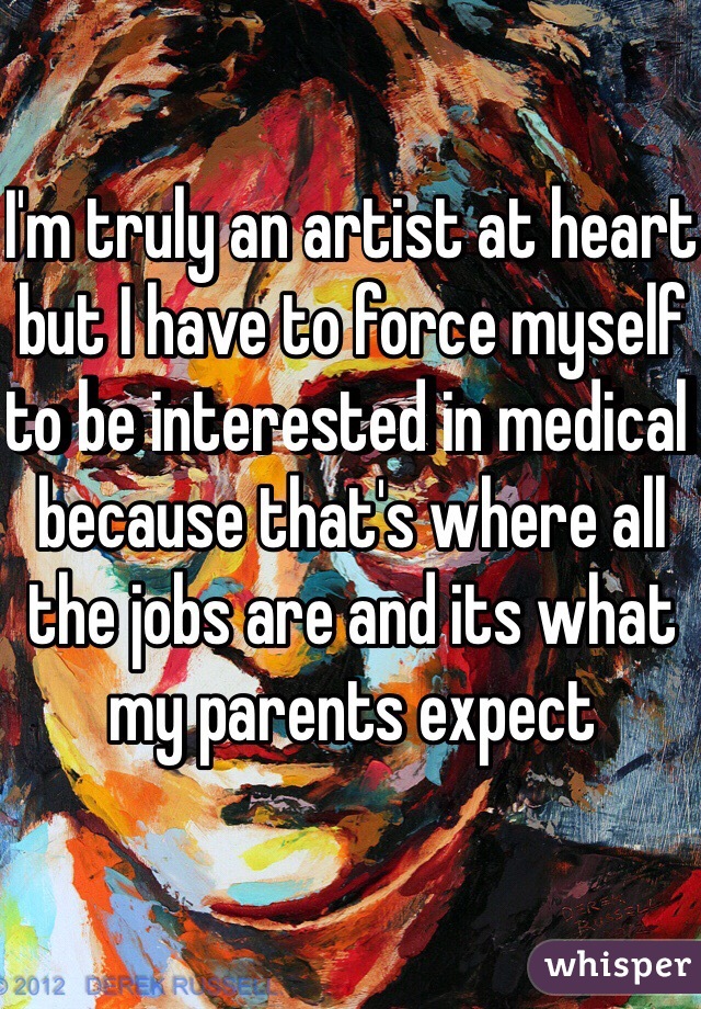 I'm truly an artist at heart but I have to force myself to be interested in medical because that's where all the jobs are and its what my parents expect
