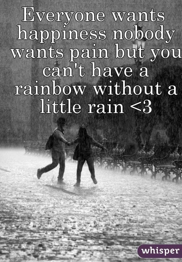 Everyone wants happiness nobody wants pain but you can't have a rainbow without a little rain <3
