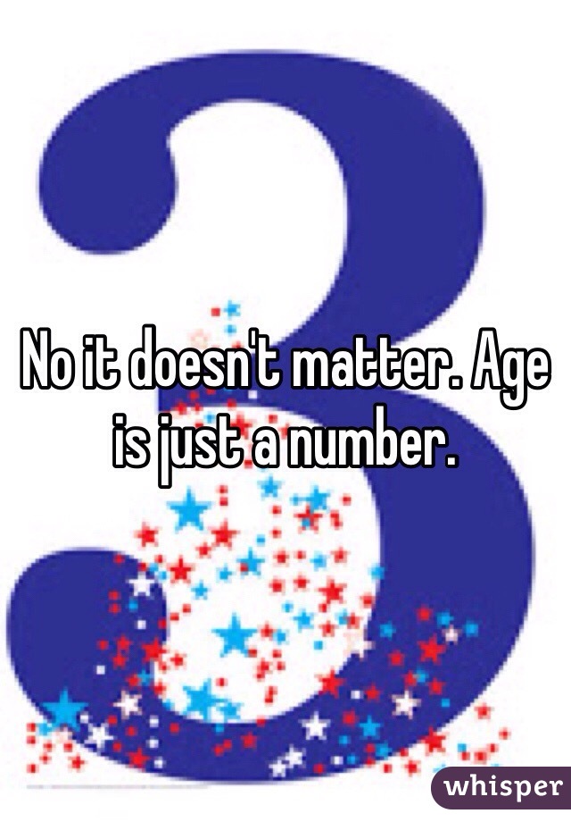 No it doesn't matter. Age is just a number. 