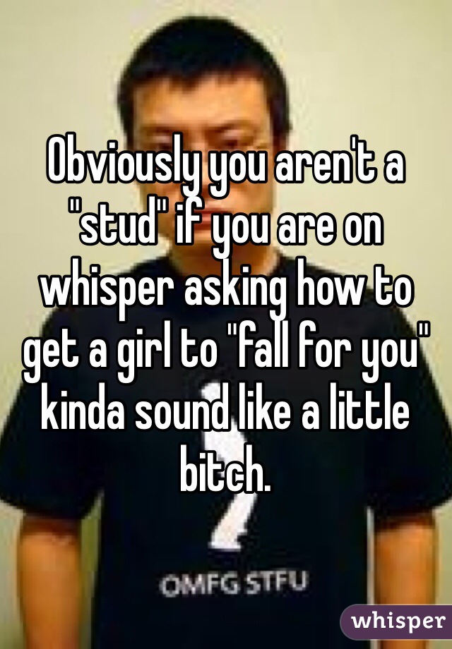 Obviously you aren't a "stud" if you are on whisper asking how to get a girl to "fall for you" kinda sound like a little bitch. 