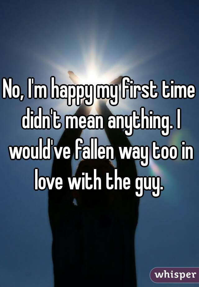 No, I'm happy my first time didn't mean anything. I would've fallen way too in love with the guy. 