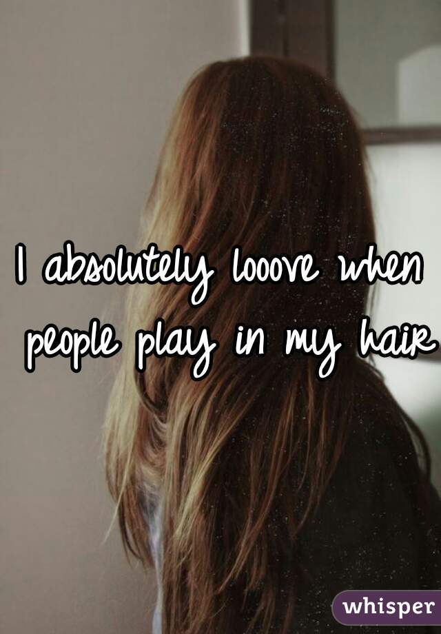 I absolutely looove when people play in my hair