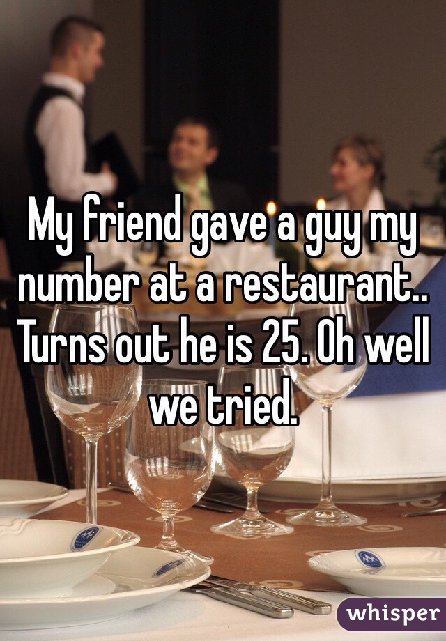 My friend gave a guy my number at a restaurant.. Turns out he is 25. Oh well we tried. 