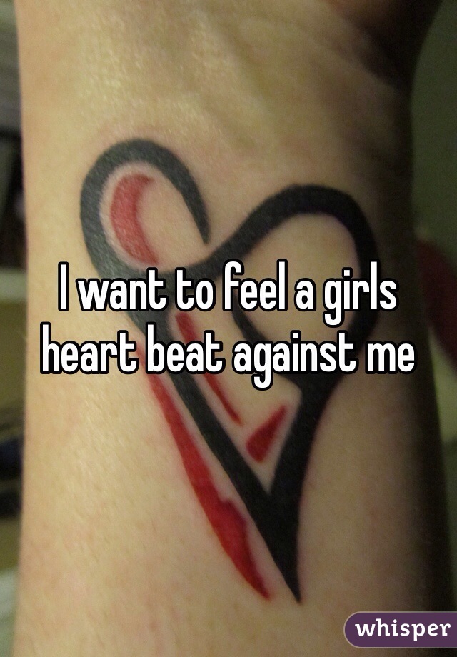 I want to feel a girls heart beat against me