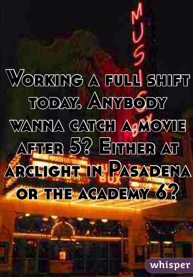Working a full shift today. Anybody wanna catch a movie after 5? Either at arclight in Pasadena or the academy 6?