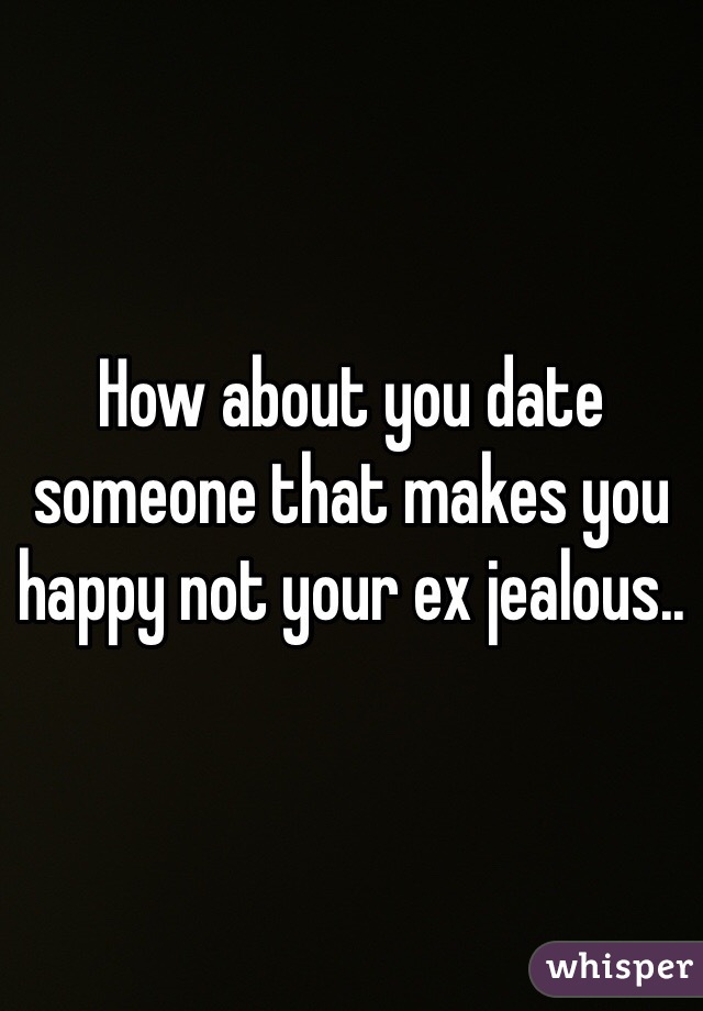 How about you date someone that makes you happy not your ex jealous..